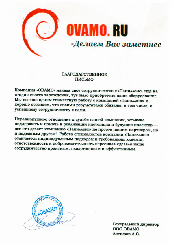 Компания ОВАМО начала свое сотрудничество с «Папиллонс» еще на стадии своего зарождения, тут было приобретено наше оборудование.

Мы высоко ценим совместную работу с компанией «Папиллонс» и хорошо осознаем, что своими результатами обязаны, в том числе, и успешному сотрудничеству с вами.

Неравнодушное отношение к судьбе нашей компании, желание поддержать и помочь в реализации настоящих и будущих проектов-все это делает компанию «Папиллонс» не просто нашим партнером, но и надежным другом! Работа специалистов компании «Папиллонс» отличается индивидуальным подходом к требованиям клиента, ответственность и доброжелательность персонала сделало наше сотрудничество приятным, плодотворным и эффективным.