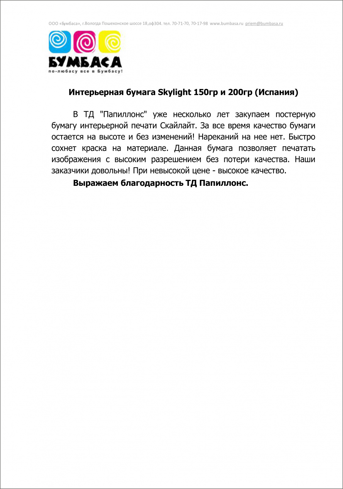 В «Папиллонс» уже несколько лет закупаем постерную бумагу для интерьерной печати Скайлайт. За все время качество бумаги на высоте и без изменений! Нареканий на нее нет. Быстро сохнет краска на материале. Данная бумага позволяет печатать изображения с высоким разрешением без потери качества. Наши заказчики довольны! При невысокой цене - высокое качество.

Выражаем благодарность «Папиллонс».